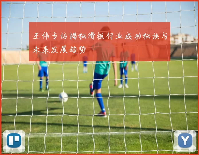 王伟专访揭秘滑板行业成功秘诀与未来发展趋势