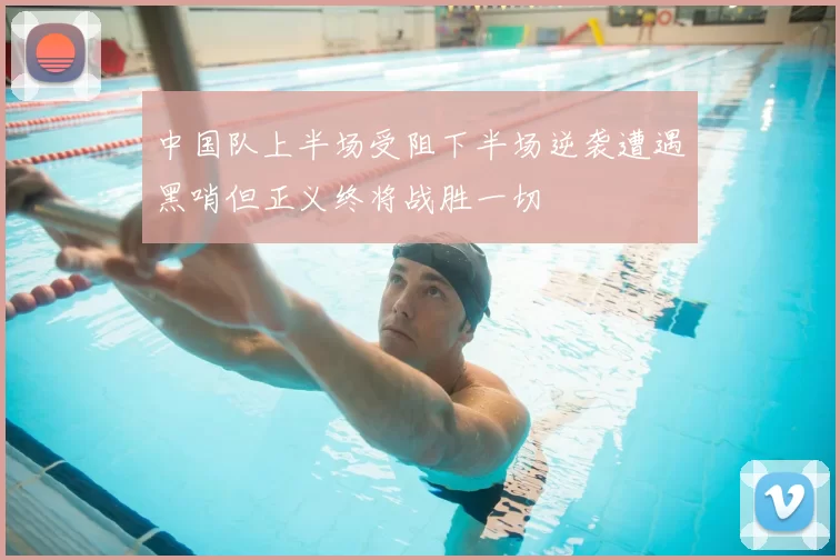 中国队上半场受阻下半场逆袭遭遇黑哨但正义终将战胜一切