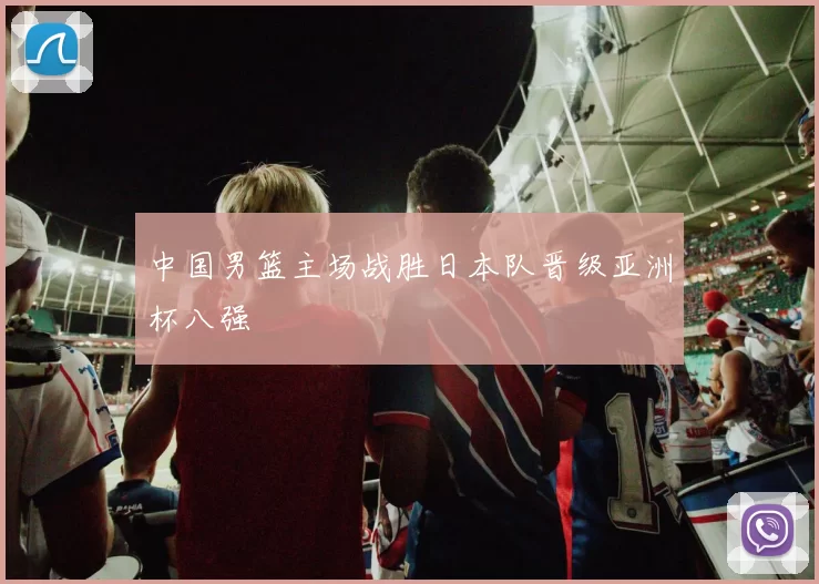 中国男篮主场战胜日本队晋级亚洲杯八强