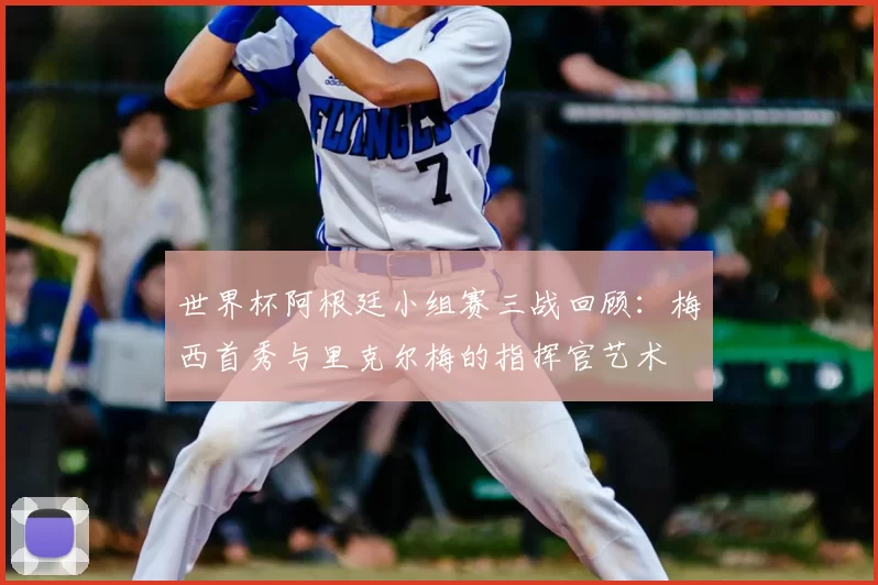 世界杯阿根廷小组赛三战回顾：梅西首秀与里克尔梅的指挥官艺术