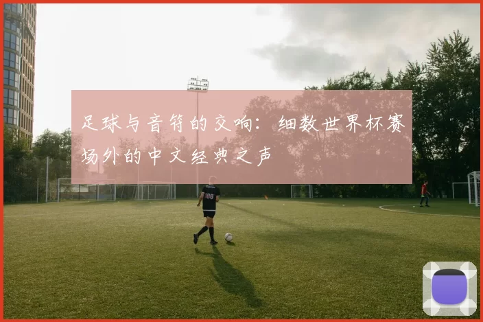 足球与音符的交响：细数世界杯赛场外的中文经典之声