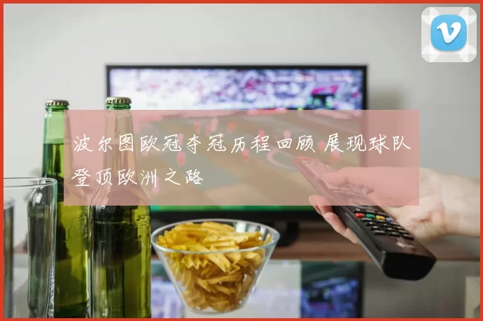 波尔图欧冠夺冠历程回顾 展现球队登顶欧洲之路