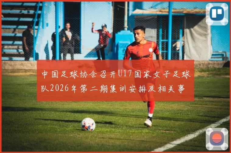 中国足球协会召开U17国家女子足球队2026年第二期集训安排及相关事项通知