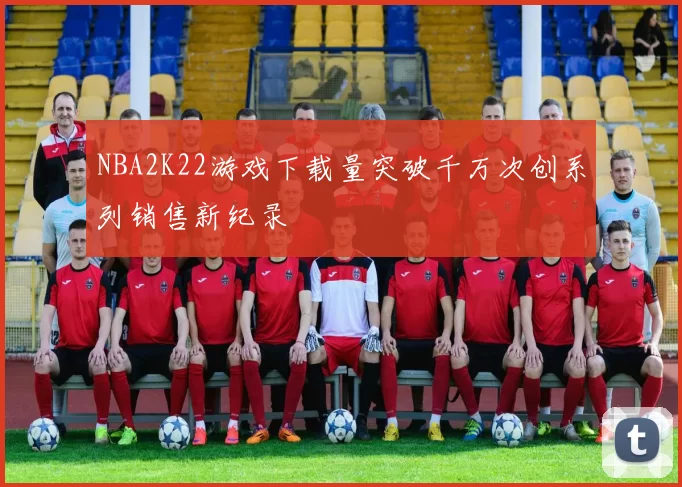 NBA2K22游戏下载量突破千万次创系列销售新纪录