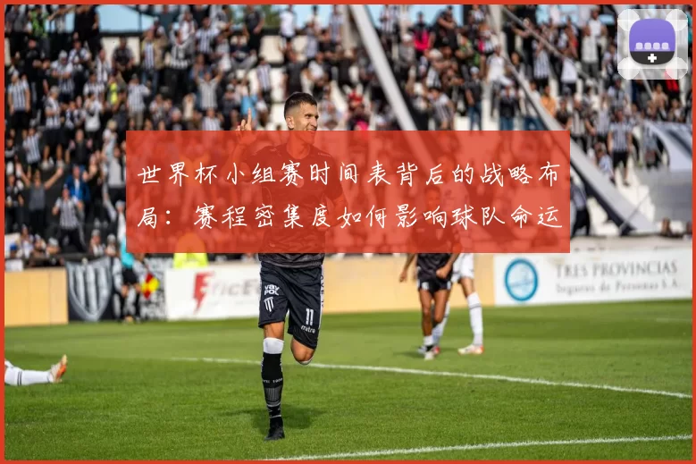 世界杯小组赛时间表背后的战略布局：赛程密集度如何影响球队命运