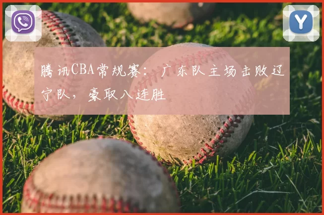 腾讯CBA常规赛：广东队主场击败辽宁队，豪取八连胜