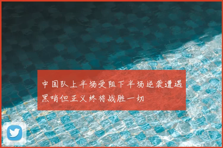 中国队上半场受阻下半场逆袭遭遇黑哨但正义终将战胜一切