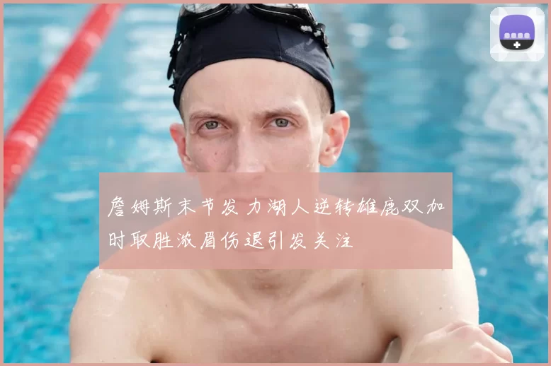 詹姆斯末节发力湖人逆转雄鹿双加时取胜浓眉伤退引发关注