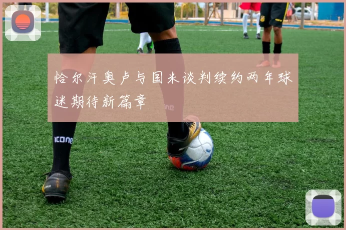 恰尔汗奥卢与国米谈判续约两年球迷期待新篇章