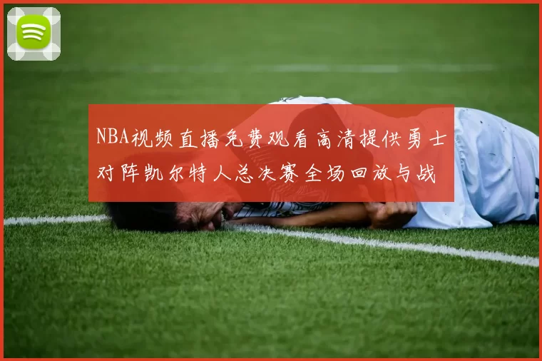 NBA视频直播免费观看高清提供勇士对阵凯尔特人总决赛全场回放与战术解析