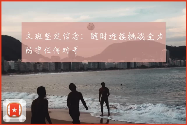 文班坚定信念:随时迎接挑战全力防守任何对手