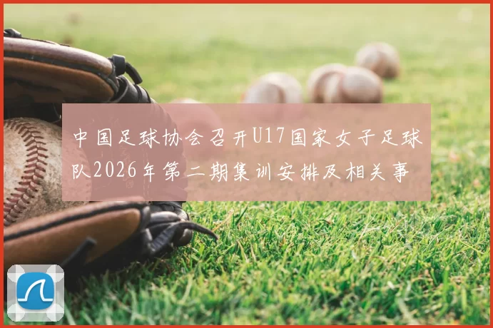 中国足球协会召开U17国家女子足球队2026年第二期集训安排及相关事项通知