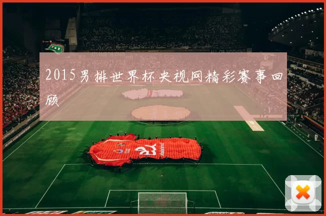 2015男排世界杯央视网精彩赛事回顾