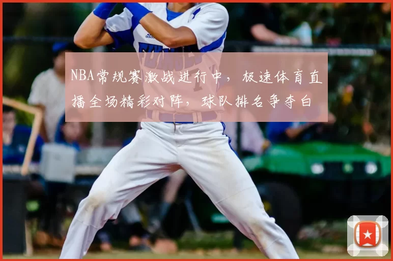 NBA常规赛激战进行中，极速体育直播全场精彩对阵，球队排名争夺白热化