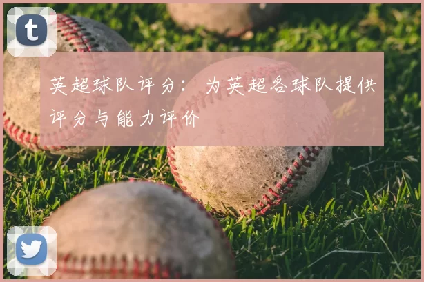 英超球队评分：为英超各球队提供评分与能力评价