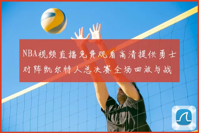 NBA视频直播免费观看高清提供勇士对阵凯尔特人总决赛全场回放与战术解析