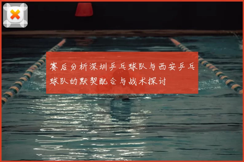 赛后分析深圳乒乓球队与西安乒乓球队的默契配合与战术探讨