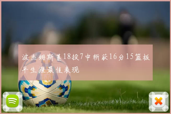 波杰姆斯基18投7中斩获16分15篮板平生涯最佳表现