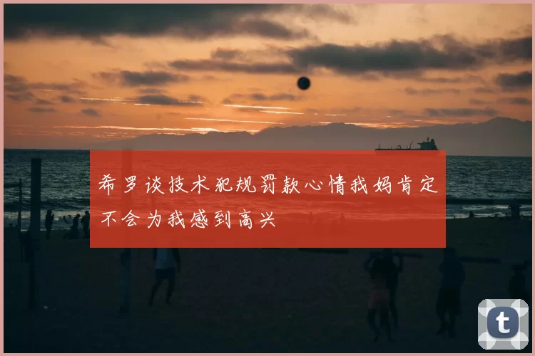 希罗谈技术犯规罚款心情我妈肯定不会为我感到高兴
