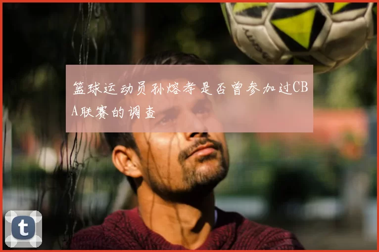 篮球运动员孙熔孝是否曾参加过CBA联赛的调查