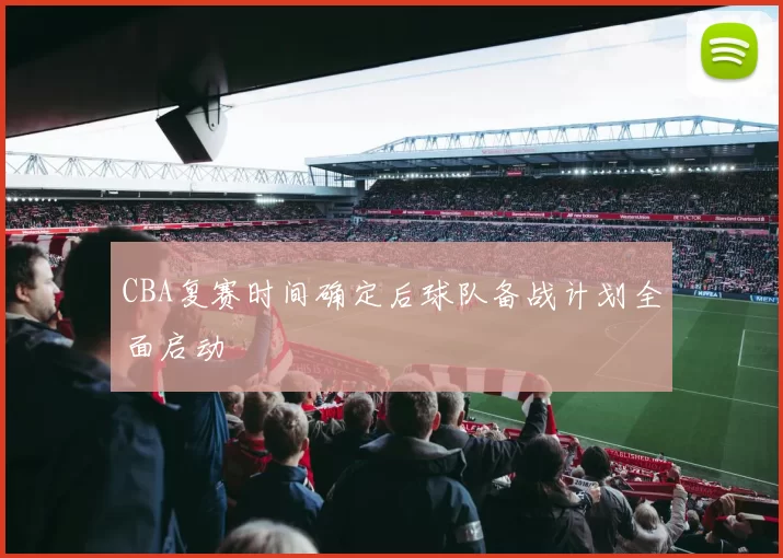 CBA复赛时间确定后球队备战计划全面启动