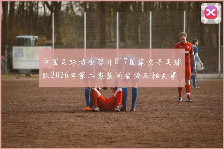中国足球协会召开U17国家女子足球队2026年第二期集训安排及相关事项通知