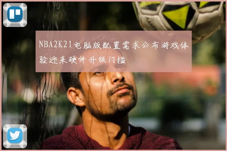 NBA2K21电脑版配置需求公布游戏体验迎来硬件升级门槛