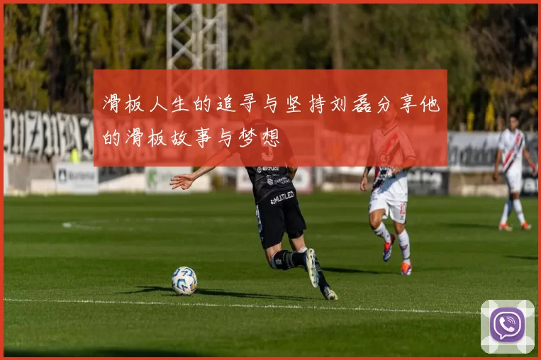 滑板人生的追寻与坚持刘磊分享他的滑板故事与梦想