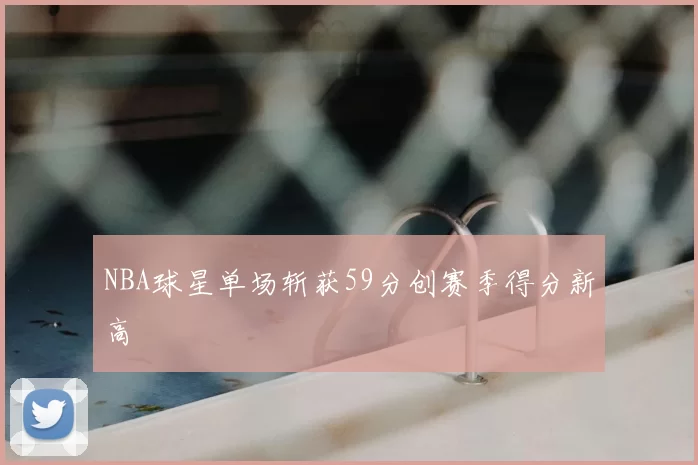 NBA球星单场斩获59分创赛季得分新高