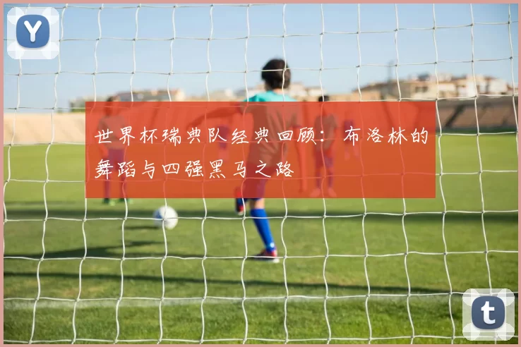 世界杯瑞典队经典回顾:布洛林的舞蹈与四强黑马之路