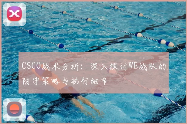 CSGO战术分析：深入探讨WE战队的防守策略与执行细节