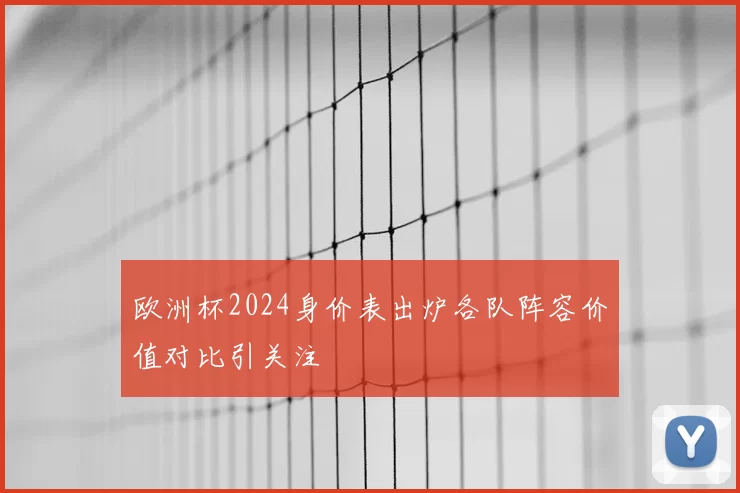 欧洲杯2024身价表出炉各队阵容价值对比引关注