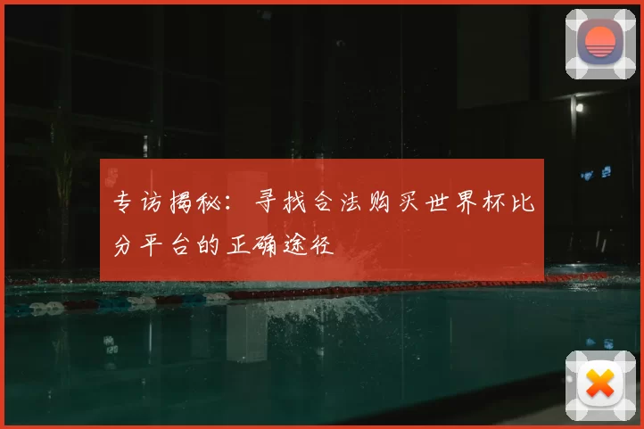 专访揭秘:寻找合法购买世界杯比分平台的正确途径