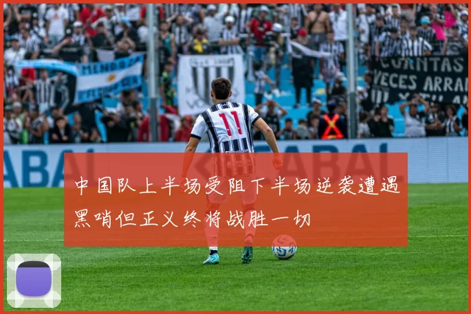 中国队上半场受阻下半场逆袭遭遇黑哨但正义终将战胜一切