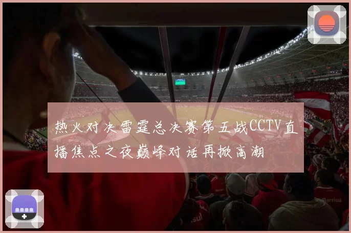 热火对决雷霆总决赛第五战CCTV直播焦点之夜巅峰对话再掀高潮