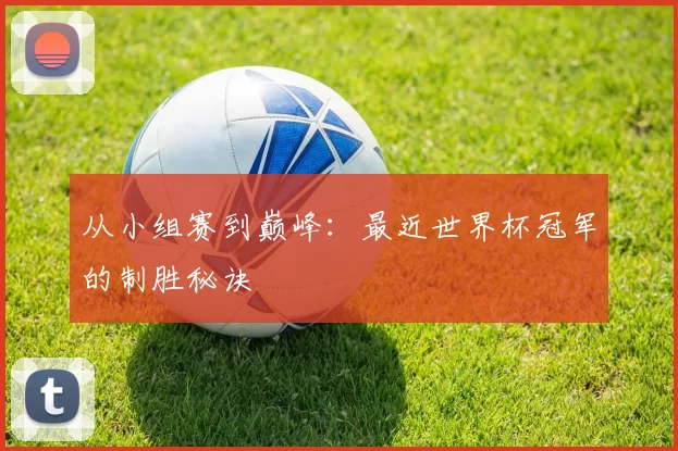 从小组赛到巅峰:最近世界杯冠军的制胜秘诀
