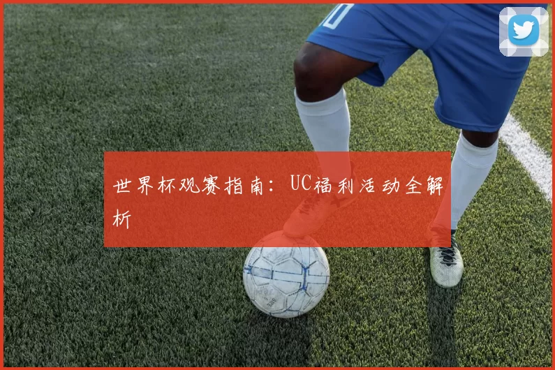 世界杯观赛指南：UC福利活动全解析