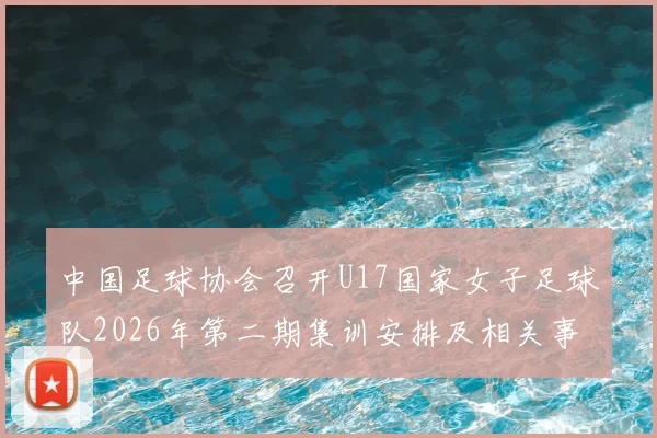 中国足球协会召开U17国家女子足球队2026年第二期集训安排及相关事项通知