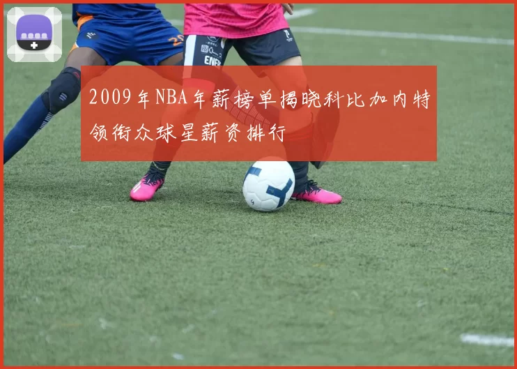 2009年NBA年薪榜单揭晓科比加内特领衔众球星薪资排行
