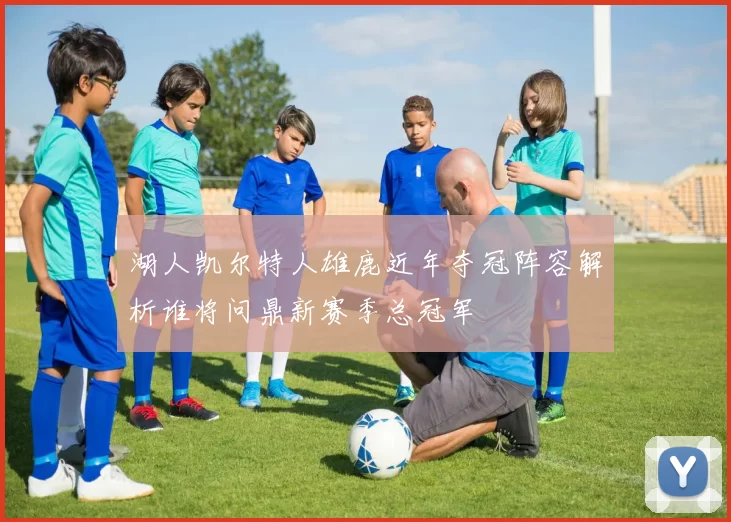 湖人凯尔特人雄鹿近年夺冠阵容解析谁将问鼎新赛季总冠军