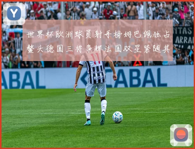 世界杯欧洲球员射手榜姆巴佩独占鳌头德国三将争辉法国双星紧随其后