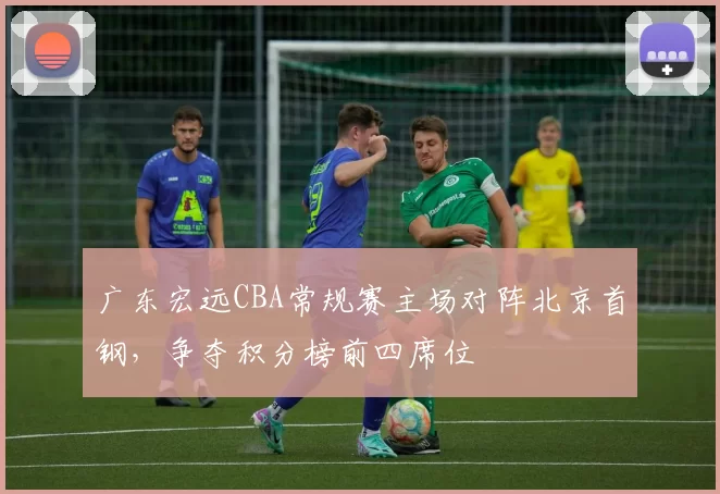 广东宏远CBA常规赛主场对阵北京首钢，争夺积分榜前四席位
