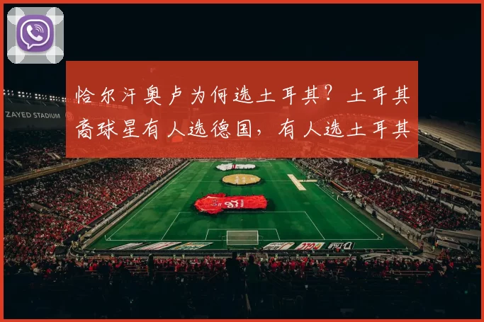 恰尔汗奥卢为何选土耳其？土耳其裔球星有人选德国，有人选土耳其