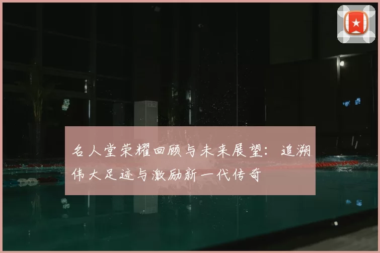 名人堂荣耀回顾与未来展望：追溯伟大足迹与激励新一代传奇