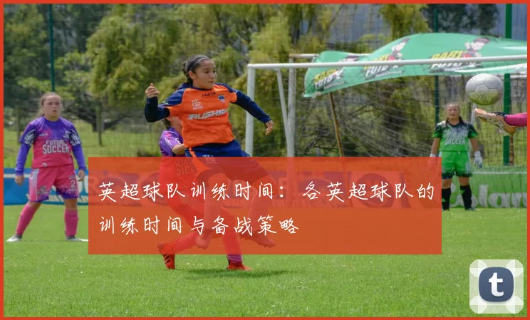 英超球队训练时间:各英超球队的训练时间与备战策略