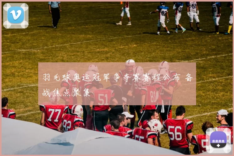 羽毛球奥运冠军争夺赛赛程公布 备战焦点聚集
