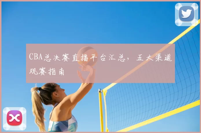 CBA总决赛直播平台汇总，五大渠道观赛指南