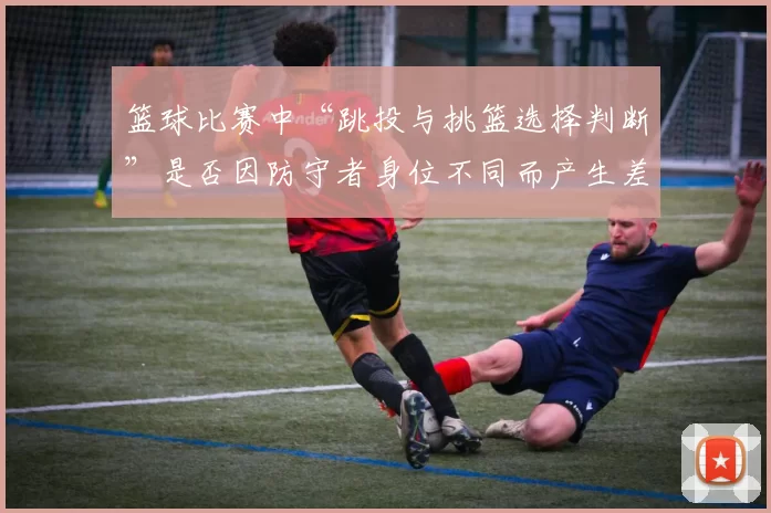 篮球比赛中“跳投与挑篮选择判断”是否因防守者身位不同而产生差异