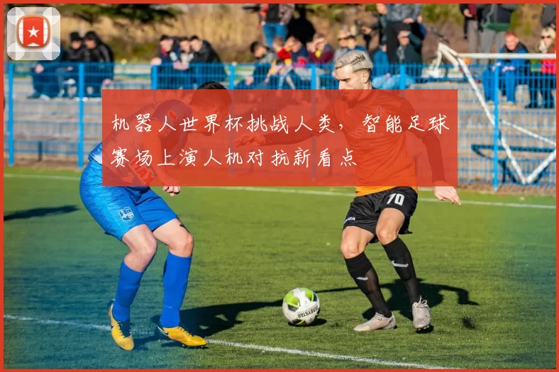 机器人世界杯挑战人类，智能足球赛场上演人机对抗新看点
