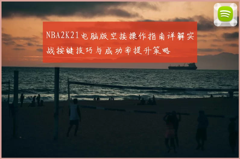 NBA2K21电脑版空接操作指南详解实战按键技巧与成功率提升策略